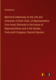 Memorial Addresses on the Life and Character of Rush Clark, (A Representative from Iowa) Delivered in the House of Representatives and in the Senate, Forty-sixth Congress, Second Session