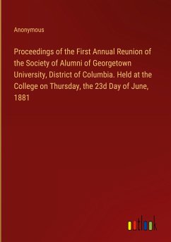 Proceedings of the First Annual Reunion of the Society of Alumni of Georgetown University, District of Columbia. Held at the College on Thursday, the 23d Day of June, 1881