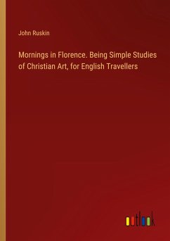 Mornings in Florence. Being Simple Studies of Christian Art, for English Travellers - Ruskin, John