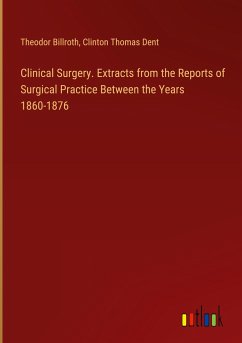 Clinical Surgery. Extracts from the Reports of Surgical Practice Between the Years 1860-1876 - Billroth, Theodor; Dent, Clinton Thomas