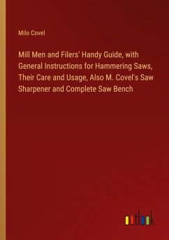 Mill Men and Filers' Handy Guide, with General Instructions for Hammering Saws, Their Care and Usage, Also M. Covel's Saw Sharpener and Complete Saw Bench