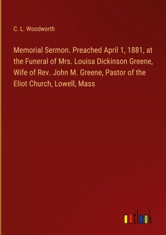 Memorial Sermon. Preached April 1, 1881, at the Funeral of Mrs. Louisa Dickinson Greene, Wife of Rev. John M. Greene, Pastor of the Eliot Church, Lowell, Mass - Woodworth, C. L.