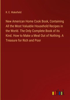New American Home Cook Book, Containing All the Most Valuable Household Recipes in the World. The Only Complete Book of its Kind. How to Make a Meal Out of Nothing. A Treasure for Rich and Poor