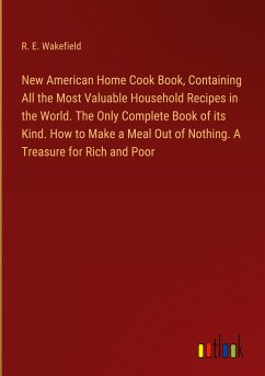 New American Home Cook Book, Containing All the Most Valuable Household Recipes in the World. The Only Complete Book of its Kind. How to Make a Meal Out of Nothing. A Treasure for Rich and Poor - Wakefield, R. E.