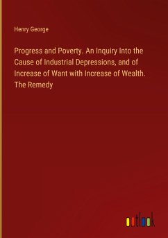 Progress and Poverty. An Inquiry Into the Cause of Industrial Depressions, and of Increase of Want with Increase of Wealth. The Remedy - George, Henry