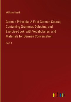 German Principia. A First German Course, Containing Grammar, Delectus, and Exercise-book, with Vocabularies, and Materials for German Conversation - Smith, William