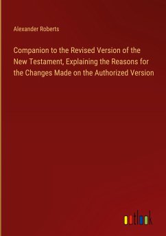 Companion to the Revised Version of the New Testament, Explaining the Reasons for the Changes Made on the Authorized Version - Roberts, Alexander