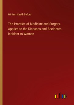 The Practice of Medicine and Surgery. Applied to the Diseases and Accidents Incident to Women - Byford, William Heath