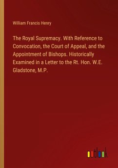 The Royal Supremacy. With Reference to Convocation, the Court of Appeal, and the Appointment of Bishops. Historically Examined in a Letter to the Rt. Hon. W.E. Gladstone, M.P.