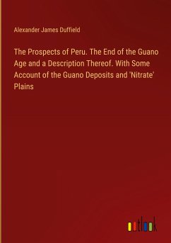 The Prospects of Peru. The End of the Guano Age and a Description Thereof. With Some Account of the Guano Deposits and 'Nitrate' Plains - Duffield, Alexander James