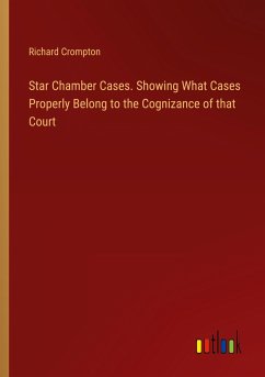 Star Chamber Cases. Showing What Cases Properly Belong to the Cognizance of that Court - Crompton, Richard