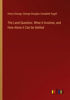 The Land Question. What it Involves, and How Alone it Can be Settled - George, Henry; Argyll, George Douglas Campbell