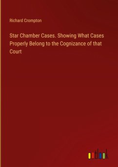 Star Chamber Cases. Showing What Cases Properly Belong to the Cognizance of that Court - Crompton, Richard