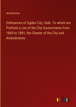 Ordinances of Ogden City, Utah. To which are Prefixed a List of the City Governments from 1869 to 1881, the Charter of the City and Amendments - Anonymous