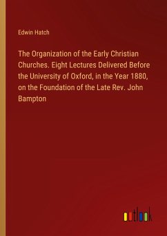 The Organization of the Early Christian Churches. Eight Lectures Delivered Before the University of Oxford, in the Year 1880, on the Foundation of the Late Rev. John Bampton