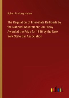 The Regulation of Inter-state Railroads by the National Government. An Essay Awarded the Prize for 1880 by the New York State Bar Association