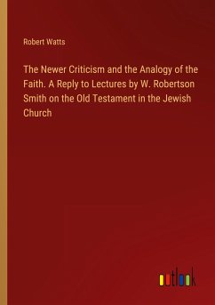 The Newer Criticism and the Analogy of the Faith. A Reply to Lectures by W. Robertson Smith on the Old Testament in the Jewish Church - Watts, Robert