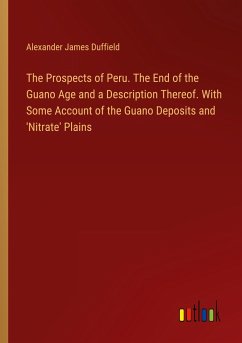 The Prospects of Peru. The End of the Guano Age and a Description Thereof. With Some Account of the Guano Deposits and 'Nitrate' Plains - Duffield, Alexander James
