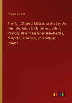 The North Shore of Massachusetts Bay. An Illustrated Guide to Marblehead, Salem, Peabody, Beverly, Manchester-by-the-Sea, Magnolia, Gloucester, Rockport, and Ipswich - Hill, Benjamin D.