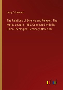 The Relations of Science and Religion. The Morse Lecture, 1880, Connected with the Union Theological Seminary, New York