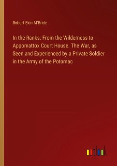 In the Ranks. From the Wilderness to Appomattox Court House. The War, as Seen and Experienced by a Private Soldier in the Army of the Potomac
