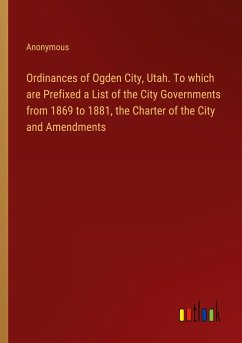 Ordinances of Ogden City, Utah. To which are Prefixed a List of the City Governments from 1869 to 1881, the Charter of the City and Amendments