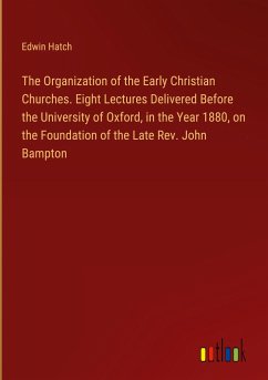 The Organization of the Early Christian Churches. Eight Lectures Delivered Before the University of Oxford, in the Year 1880, on the Foundation of the Late Rev. John Bampton - Hatch, Edwin