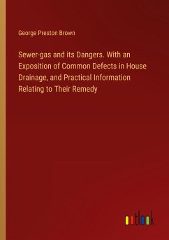 Sewer-gas and its Dangers. With an Exposition of Common Defects in House Drainage, and Practical Information Relating to Their Remedy