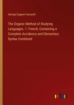 The Organic Method of Studying Languages. 1. French, Containing a Complete Accidence and Elementary Syntax Combined - Fasnacht, George Eugene