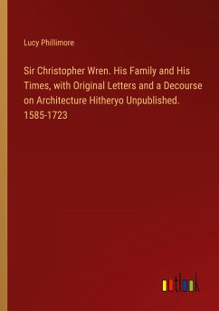 Sir Christopher Wren. His Family and His Times, with Original Letters and a Decourse on Architecture Hitheryo Unpublished. 1585-1723