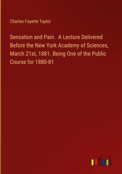 Sensation and Pain. A Lecture Delivered Before the New York Academy of Sciences, March 21st, 1881. Being One of the Public Course for 1880-81