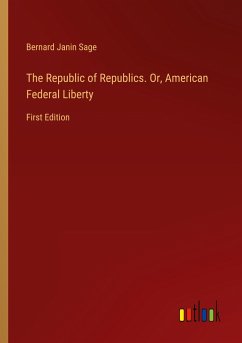 The Republic of Republics. Or, American Federal Liberty - Sage, Bernard Janin