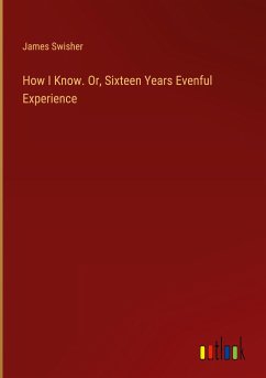 How I Know. Or, Sixteen Years Evenful Experience - Swisher, James