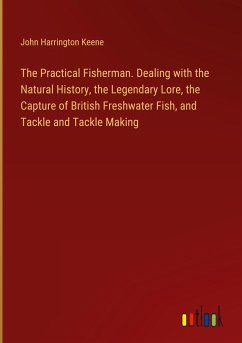 The Practical Fisherman. Dealing with the Natural History, the Legendary Lore, the Capture of British Freshwater Fish, and Tackle and Tackle Making