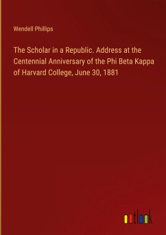 The Scholar in a Republic. Address at the Centennial Anniversary of the Phi Beta Kappa of Harvard College, June 30, 1881 - Phillips, Wendell