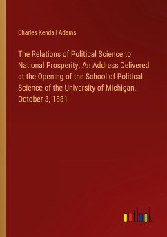 The Relations of Political Science to National Prosperity. An Address Delivered at the Opening of the School of Political Science of the University of Michigan, October 3, 1881