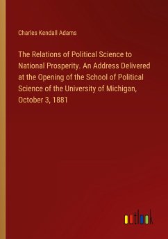 The Relations of Political Science to National Prosperity. An Address Delivered at the Opening of the School of Political Science of the University of Michigan, October 3, 1881 - Adams, Charles Kendall