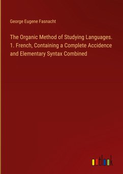 The Organic Method of Studying Languages. 1. French, Containing a Complete Accidence and Elementary Syntax Combined - Fasnacht, George Eugene