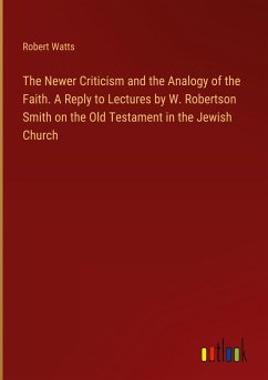 The Newer Criticism and the Analogy of the Faith. A Reply to Lectures by W. Robertson Smith on the Old Testament in the Jewish Church