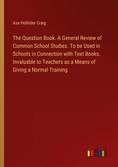 The Question Book. A General Review of Common School Studies. To be Used in Schools in Connection with Text Books. Invaluable to Teachers as a Means of Giving a Normal Training