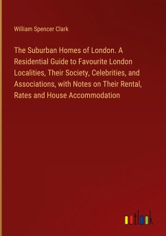 The Suburban Homes of London. A Residential Guide to Favourite London Localities, Their Society, Celebrities, and Associations, with Notes on Their Rental, Rates and House Accommodation - Clark, William Spencer