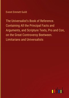 The Universalist's Book of Reference. Containing All the Principal Facts and Arguments, and Scripture Texts, Pro and Con, on the Great Controversy Beetween. Limitarians and Universalists