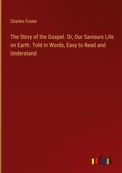 The Story of the Gospel. Or, Our Saviours Life on Earth. Told in Words, Easy to Read and Understand - Foster, Charles