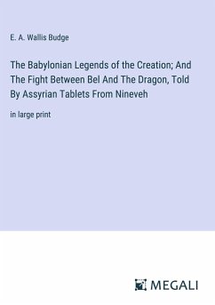 The Babylonian Legends of the Creation; And The Fight Between Bel And The Dragon, Told By Assyrian Tablets From Nineveh - Budge, E. A. Wallis