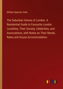 The Suburban Homes of London. A Residential Guide to Favourite London Localities, Their Society, Celebrities, and Associations, with Notes on Their Rental, Rates and House Accommodation