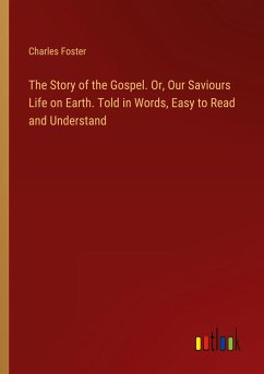 The Story of the Gospel. Or, Our Saviours Life on Earth. Told in Words, Easy to Read and Understand