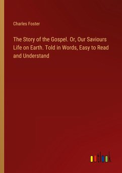 The Story of the Gospel. Or, Our Saviours Life on Earth. Told in Words, Easy to Read and Understand - Foster, Charles