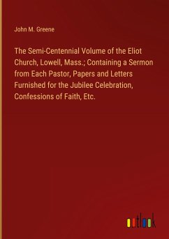 The Semi-Centennial Volume of the Eliot Church, Lowell, Mass.; Containing a Sermon from Each Pastor, Papers and Letters Furnished for the Jubilee Celebration, Confessions of Faith, Etc.