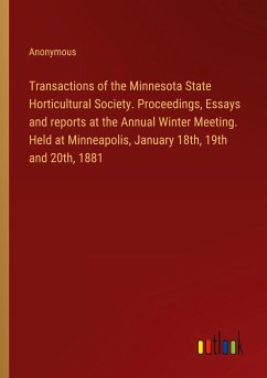 Transactions of the Minnesota State Horticultural Society. Proceedings, Essays and reports at the Annual Winter Meeting. Held at Minneapolis, January 18th, 19th and 20th, 1881