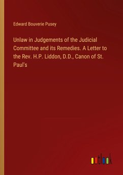 Unlaw in Judgements of the Judicial Committee and its Remedies. A Letter to the Rev. H.P. Liddon, D.D., Canon of St. Paul's - Pusey, Edward Bouverie